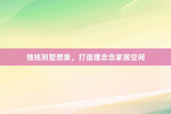 独栋别墅想象，打造理念念家居空间